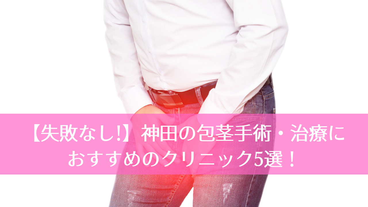 【失敗なし!】神田の包茎手術・治療におすすめのクリニック5選！