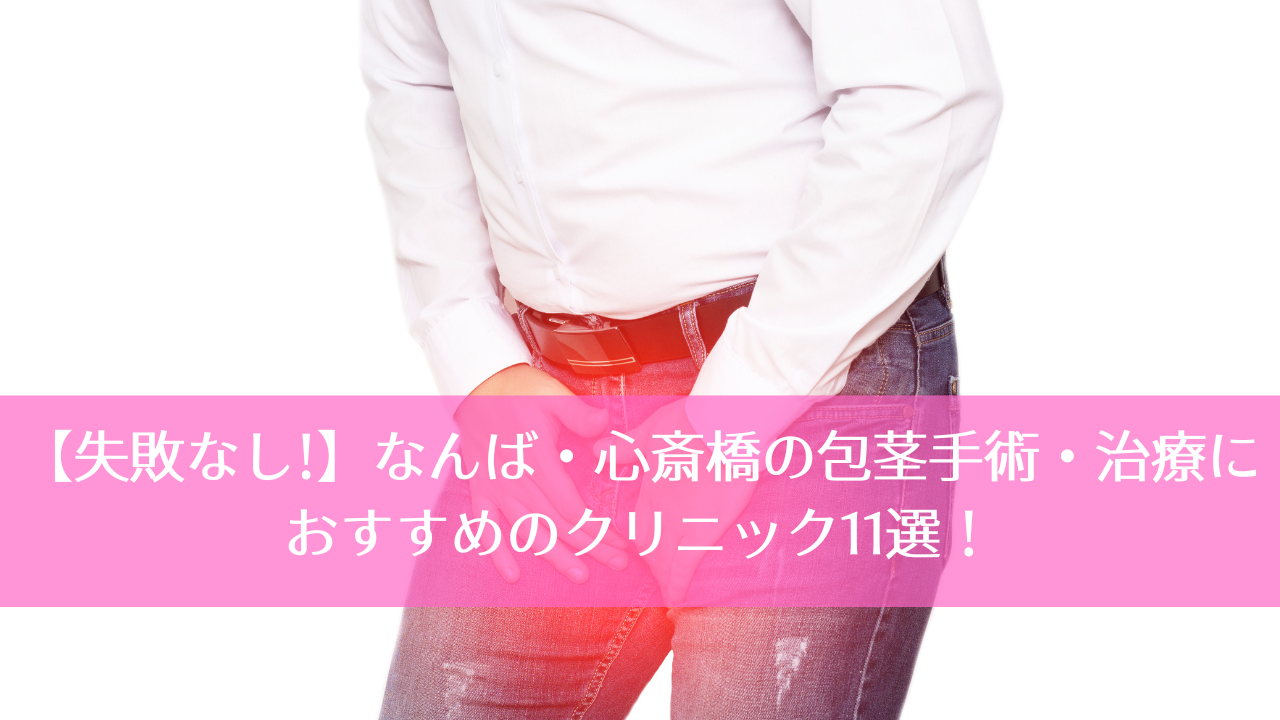 【失敗なし!】なんば・心斎橋の包茎手術・治療におすすめのクリニック11選！