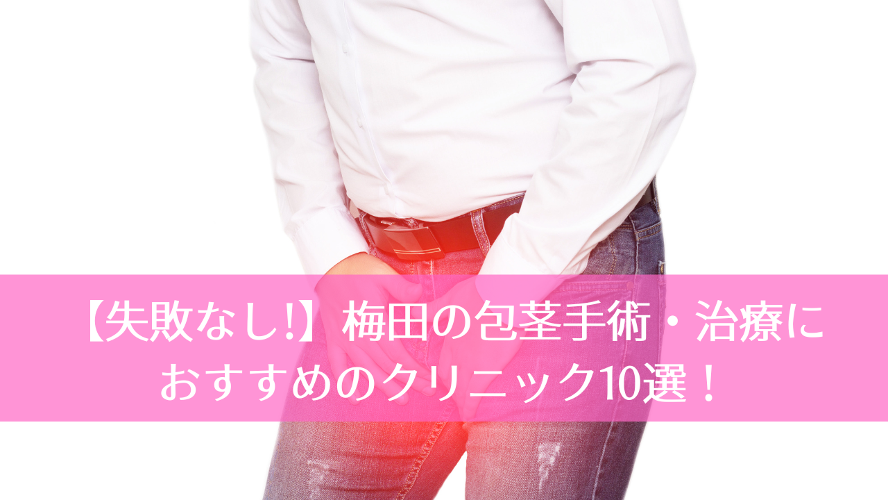 【失敗なし!】梅田の包茎手術・治療におすすめのクリニック10選！