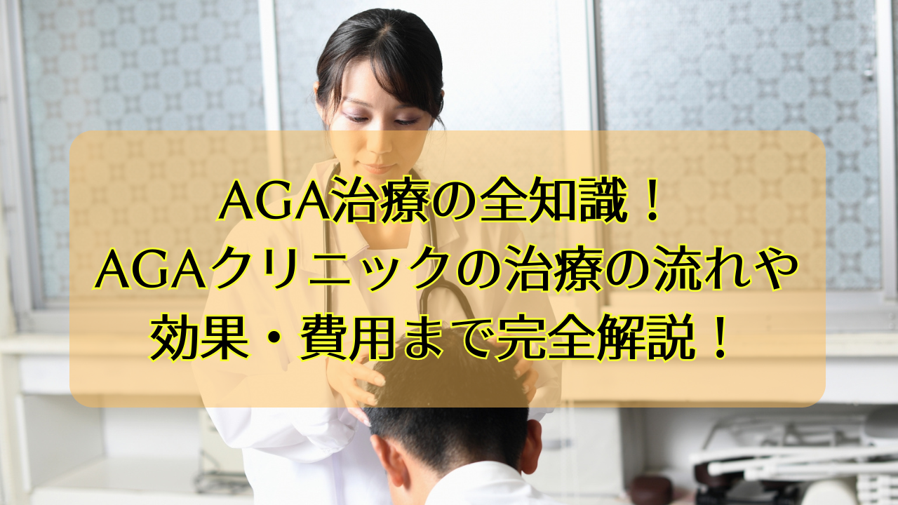 AGA治療の全知識！AGAクリニックの治療の流れや効果・費用まで完全解説！