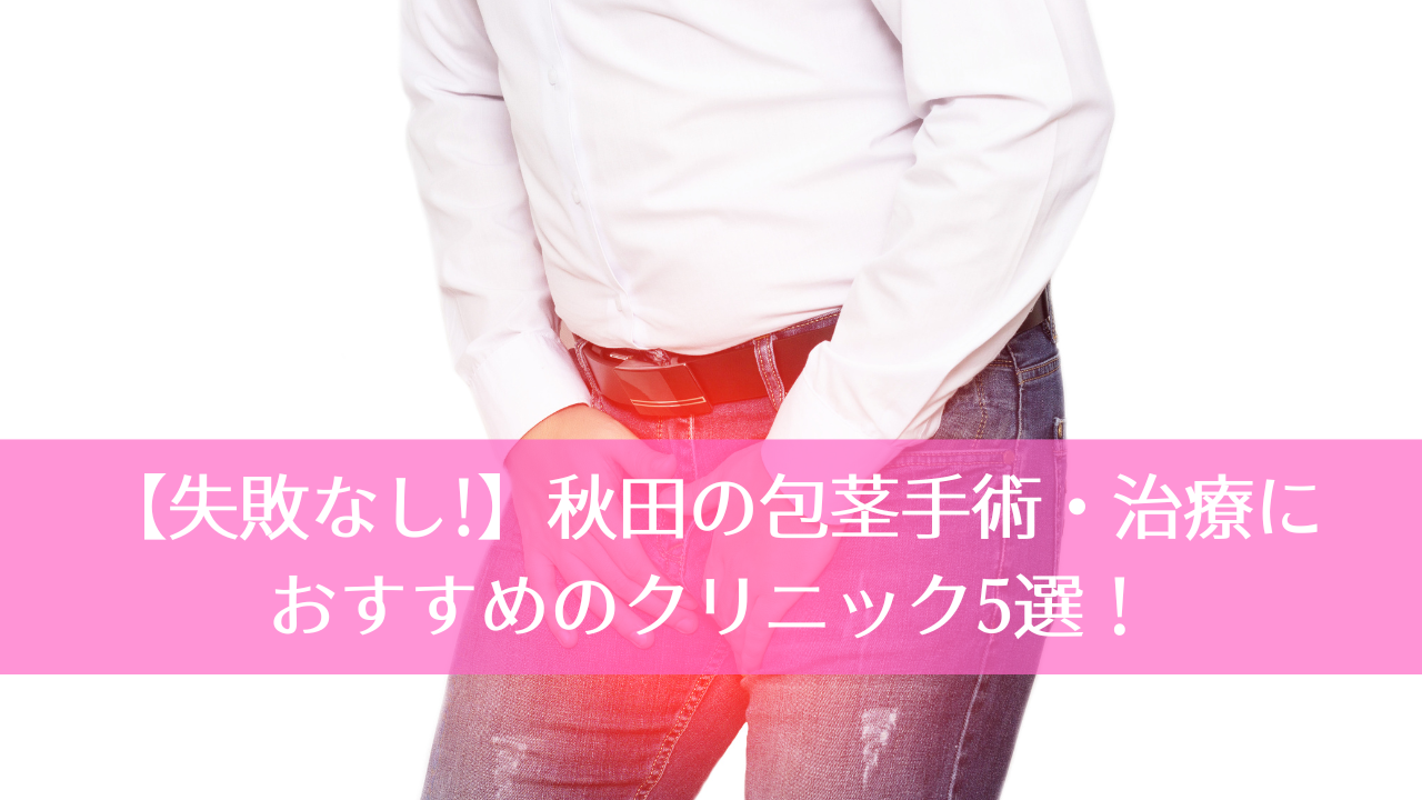 【失敗なし!】秋田の包茎手術・治療におすすめのクリニック5選！
